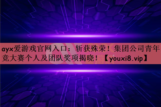 斩获殊荣！集团公司青年电竞大赛个人及团队奖项揭晓！