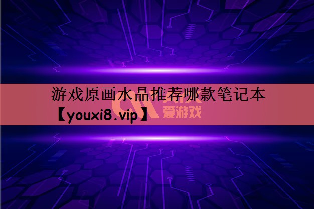游戏原画水晶推荐哪款笔记本
