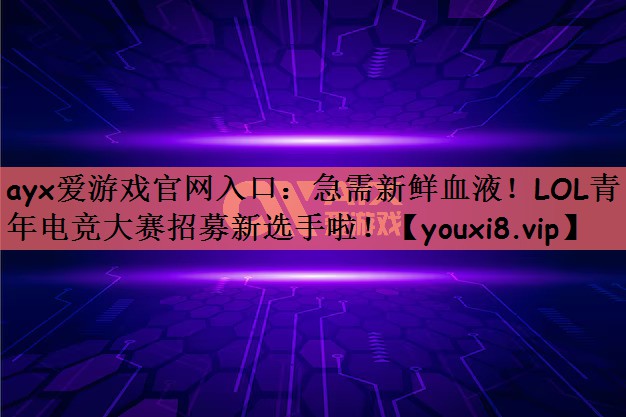 急需新鲜血液！LOL青年电竞大赛招募新选手啦！