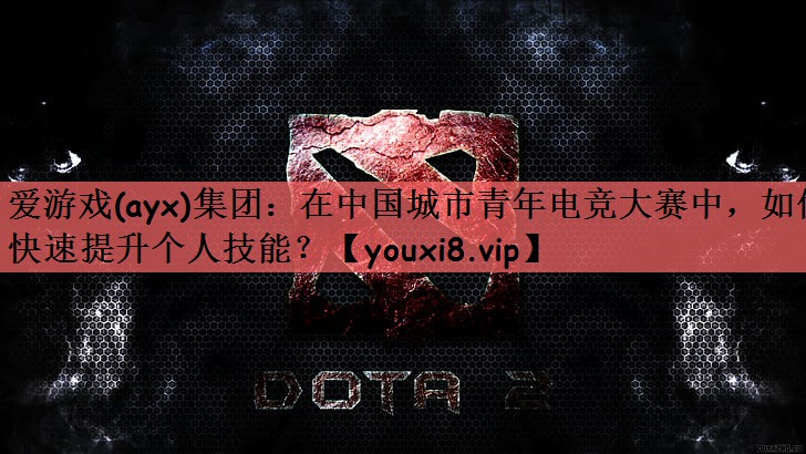 在中国城市青年电竞大赛中，如何快速提升个人技能？