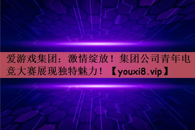 激情绽放！集团公司青年电竞大赛展现独特魅力！