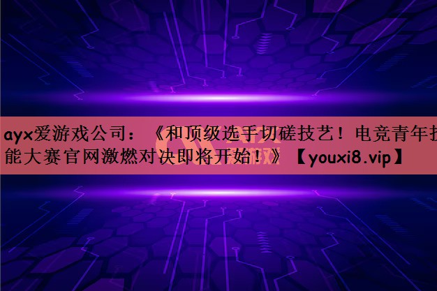 《和顶级选手切磋技艺！电竞青年技能大赛官网激燃对决即将开始！》