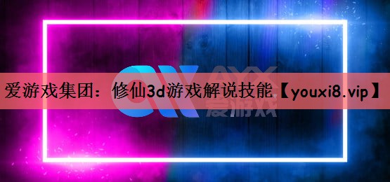 爱游戏集团：修仙3d游戏解说技能
