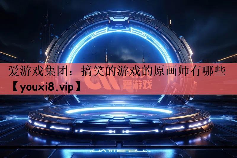 爱游戏集团：搞笑的游戏的原画师有哪些