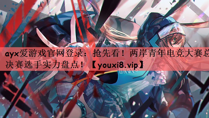 ayx爱游戏官网登录：抢先看！两岸青年电竞大赛总决赛选手实力盘点！