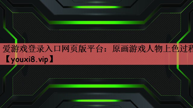 爱游戏登录入口网页版平台：原画游戏人物上色过程
