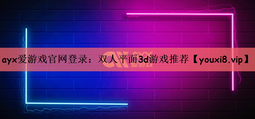ayx爱游戏官网登录：双人平面3d游戏推荐