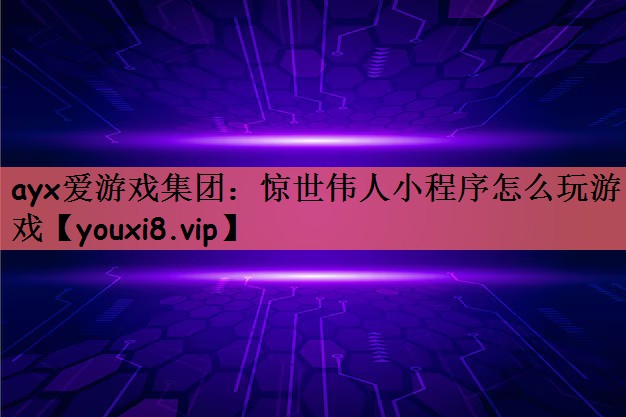 ayx爱游戏集团：惊世伟人小程序怎么玩游戏