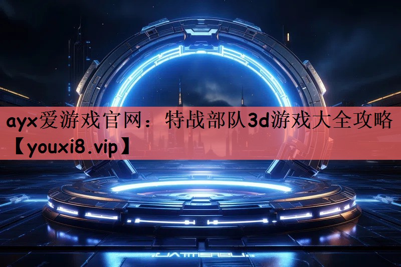 ayx爱游戏官网：特战部队3d游戏大全攻略