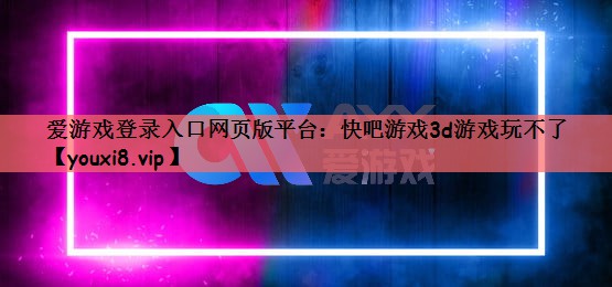 爱游戏登录入口网页版平台：快吧游戏3d游戏玩不了
