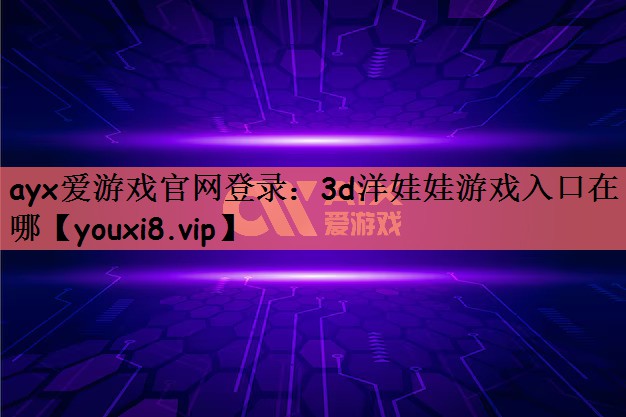 ayx爱游戏官网登录：3d洋娃娃游戏入口在哪