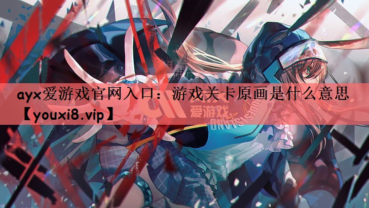 ayx爱游戏官网入口：游戏关卡原画是什么意思