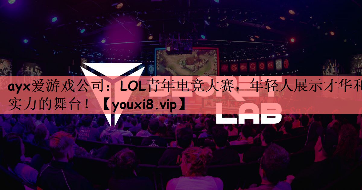 ayx爱游戏公司：LOL青年电竞大赛，年轻人展示才华和实力的舞台！