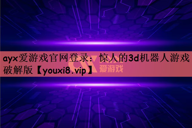 ayx爱游戏官网登录：惊人的3d机器人游戏破解版