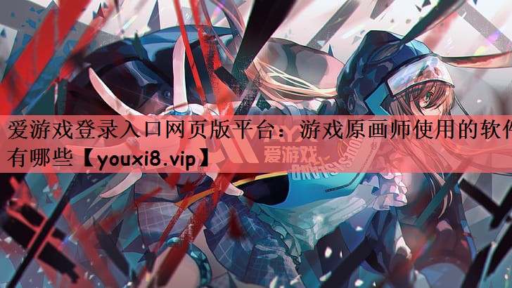 爱游戏登录入口网页版平台：游戏原画师使用的软件有哪些