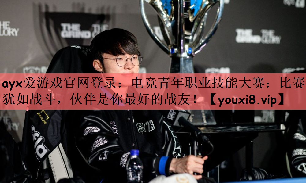 ayx爱游戏官网登录：电竞青年职业技能大赛：比赛犹如战斗，伙伴是你最好的战友！