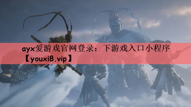 ayx爱游戏官网登录：下游戏入口小程序