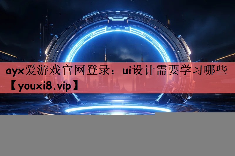ayx爱游戏官网登录：ui设计需要学习哪些