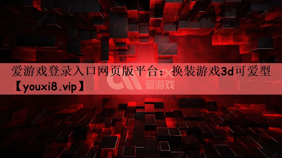 爱游戏登录入口网页版平台：换装游戏3d可爱型