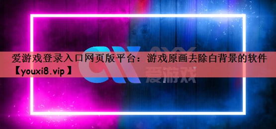 爱游戏登录入口网页版平台：游戏原画去除白背景的软件