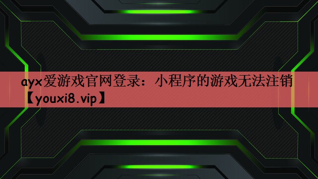 ayx爱游戏官网登录：小程序的游戏无法注销