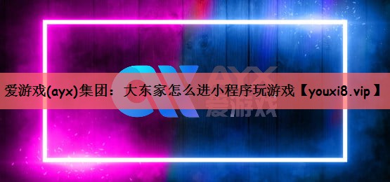 爱游戏(ayx)集团：大东家怎么进小程序玩游戏