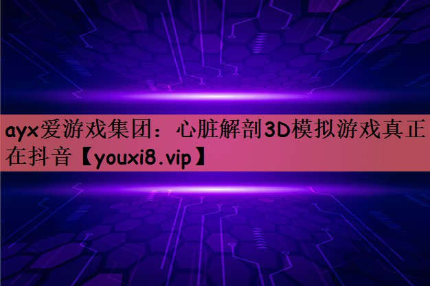 ayx爱游戏集团：心脏解剖3D模拟游戏真正在抖音