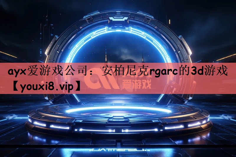 ayx爱游戏公司：安柏尼克rgarc的3d游戏