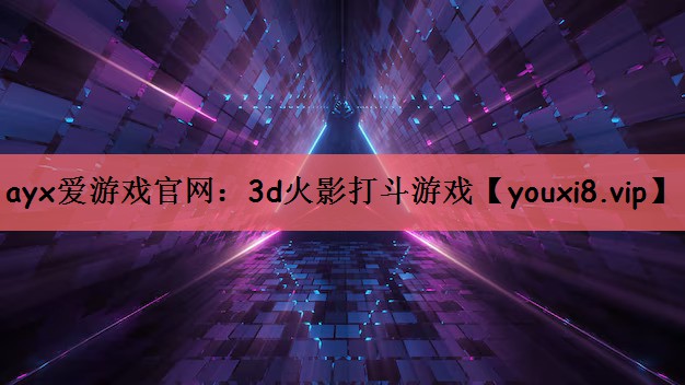 ayx爱游戏官网：3d火影打斗游戏