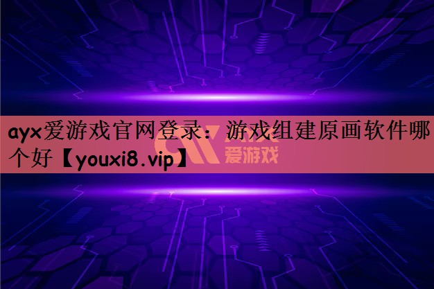 ayx爱游戏官网登录：游戏组建原画软件哪个好