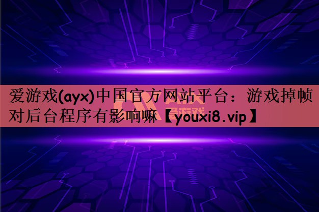 爱游戏(ayx)中国官方网站平台：游戏掉帧对后台程序有影响嘛