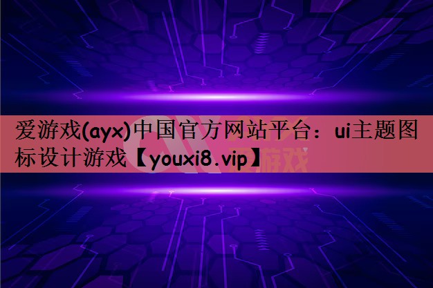 爱游戏(ayx)中国官方网站平台：ui主题图标设计游戏