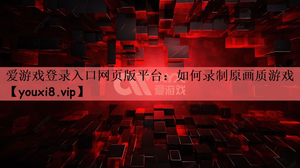 爱游戏登录入口网页版平台：如何录制原画质游戏