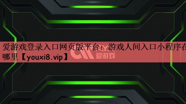 爱游戏登录入口网页版平台：游戏人间入口小程序在哪里