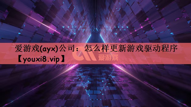 爱游戏(ayx)公司：怎么样更新游戏驱动程序