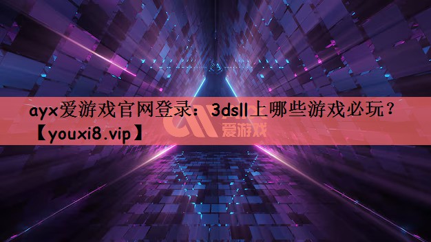 ayx爱游戏官网登录：3dsll上哪些游戏必玩？