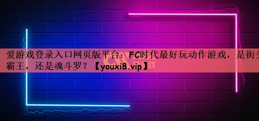 爱游戏登录入口网页版平台：FC时代最好玩动作游戏，是街头霸王，还是魂斗罗？