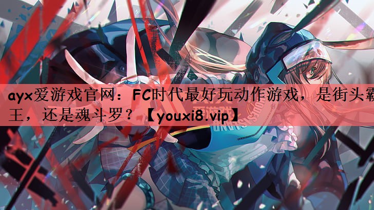 ayx爱游戏官网：FC时代最好玩动作游戏，是街头霸王，还是魂斗罗？