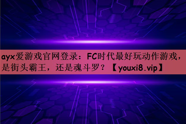ayx爱游戏官网登录：FC时代最好玩动作游戏，是街头霸王，还是魂斗罗？