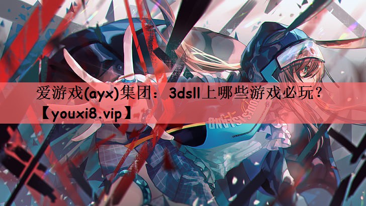 爱游戏(ayx)集团：3dsll上哪些游戏必玩？
