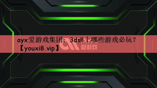 ayx爱游戏集团：3dsll上哪些游戏必玩？