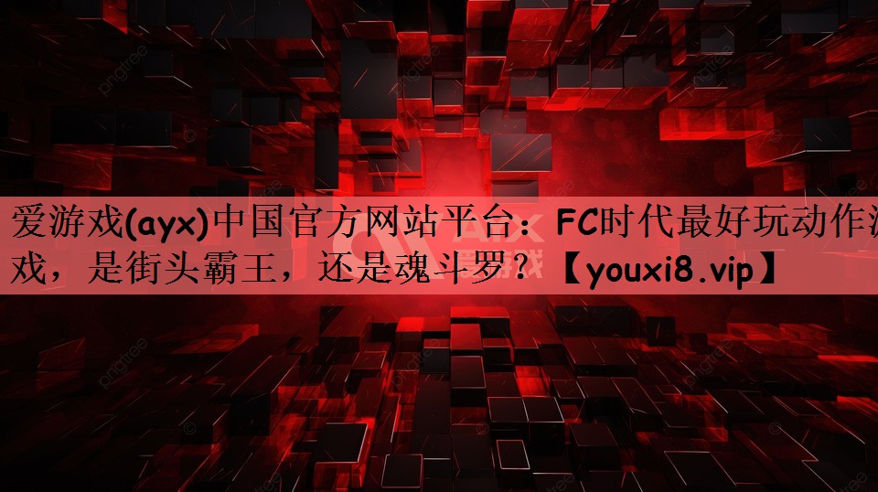 爱游戏(ayx)中国官方网站平台：FC时代最好玩动作游戏，是街头霸王，还是魂斗罗？