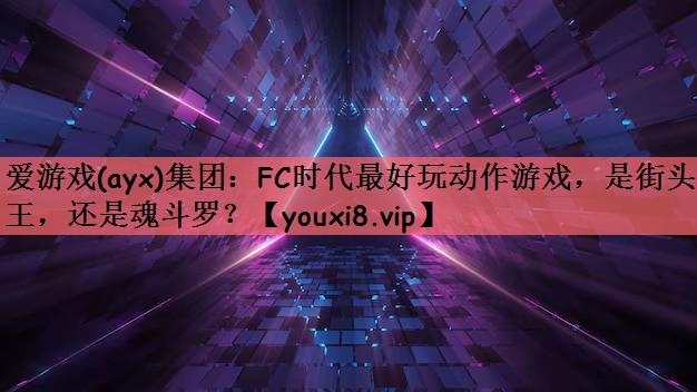 爱游戏(ayx)集团：FC时代最好玩动作游戏，是街头霸王，还是魂斗罗？