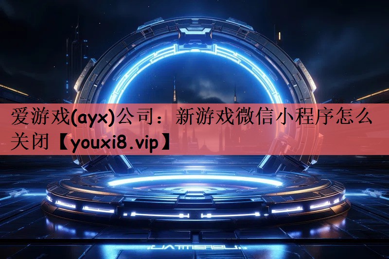 爱游戏(ayx)公司：新游戏微信小程序怎么关闭