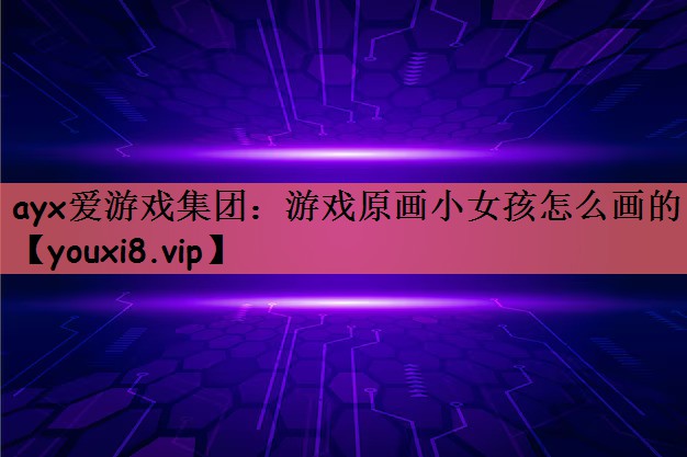 ayx爱游戏集团：游戏原画小女孩