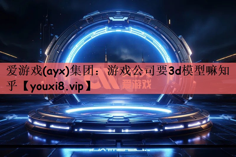 游戏公司要3d模型嘛知乎